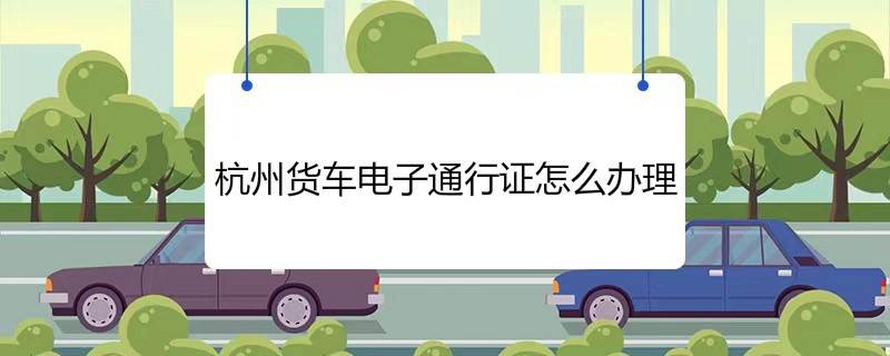杭州货车电子通行证怎么办理