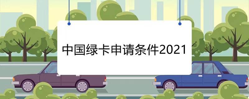 中国绿卡申请条件2021